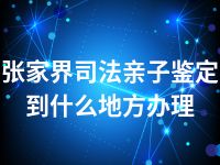 张家界司法亲子鉴定到什么地方办理