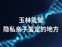 玉林能做隐私亲子鉴定的地方