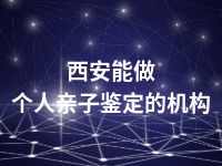 西安能做个人亲子鉴定的机构