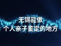 无锡能做个人亲子鉴定的地方