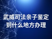 武威司法亲子鉴定到什么地方办理