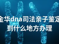 金华dna司法亲子鉴定到什么地方办理