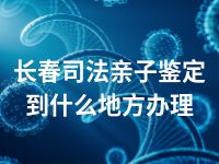 长春司法亲子鉴定到什么地方办理