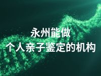 永州能做个人亲子鉴定的机构