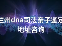 兰州dna司法亲子鉴定地址咨询