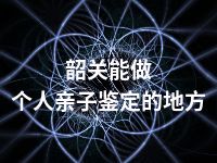 韶关能做个人亲子鉴定的地方