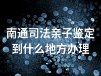 南通司法亲子鉴定到什么地方办理