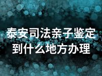 泰安司法亲子鉴定到什么地方办理