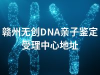 赣州无创DNA亲子鉴定受理中心地址