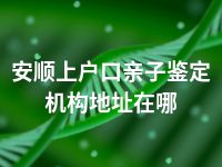 安顺上户口亲子鉴定机构地址在哪