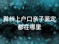 滁州上户口亲子鉴定都在哪里