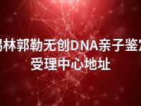 锡林郭勒无创DNA亲子鉴定受理中心地址