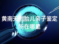 黄南无创胎儿亲子鉴定所在哪里