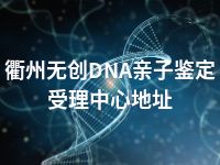 衢州无创DNA亲子鉴定受理中心地址