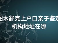 图木舒克上户口亲子鉴定机构地址在哪