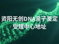 资阳无创DNA亲子鉴定受理中心地址