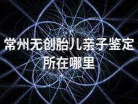 常州无创胎儿亲子鉴定所在哪里