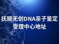 抚顺无创DNA亲子鉴定受理中心地址