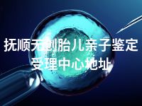 抚顺无创胎儿亲子鉴定受理中心地址