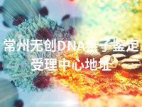 常州无创DNA亲子鉴定受理中心地址