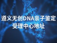 遵义无创DNA亲子鉴定受理中心地址