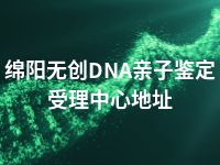 绵阳无创DNA亲子鉴定受理中心地址