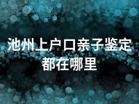 池州上户口亲子鉴定都在哪里