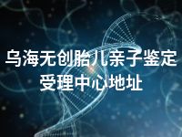 乌海无创胎儿亲子鉴定受理中心地址