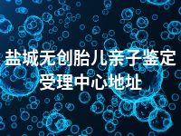 盐城无创胎儿亲子鉴定受理中心地址