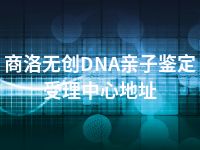 商洛无创DNA亲子鉴定受理中心地址