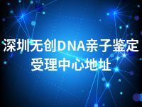 深圳无创DNA亲子鉴定受理中心地址