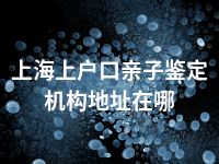 上海上户口亲子鉴定机构地址在哪