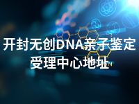 开封无创DNA亲子鉴定受理中心地址