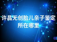 许昌无创胎儿亲子鉴定所在哪里