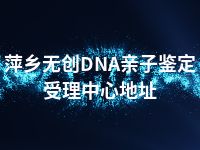 萍乡无创DNA亲子鉴定受理中心地址