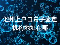 池州上户口亲子鉴定机构地址在哪