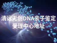 清远无创DNA亲子鉴定受理中心地址