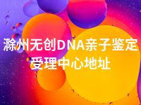 滁州无创DNA亲子鉴定受理中心地址