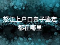 怒江上户口亲子鉴定都在哪里