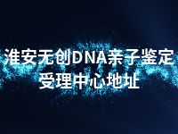 淮安无创DNA亲子鉴定受理中心地址