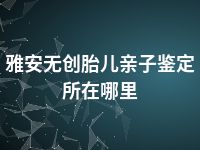 雅安无创胎儿亲子鉴定所在哪里