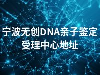 宁波无创DNA亲子鉴定受理中心地址