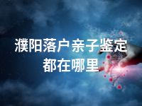 濮阳落户亲子鉴定都在哪里