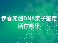 伊春无创DNA亲子鉴定所在哪里