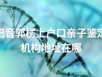 巴音郭楞上户口亲子鉴定机构地址在哪