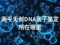 南平无创DNA亲子鉴定所在哪里