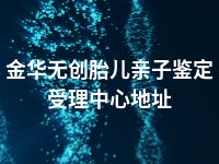 金华无创胎儿亲子鉴定受理中心地址