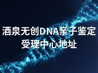 酒泉无创DNA亲子鉴定受理中心地址