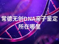 常德无创DNA亲子鉴定所在哪里