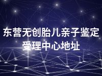 东营无创胎儿亲子鉴定受理中心地址